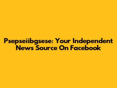 Psepseiibgsese: Your Independent News Source On Facebook