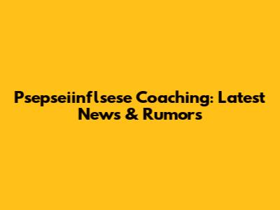 Psepseiinflsese Coaching: Latest News & Rumors