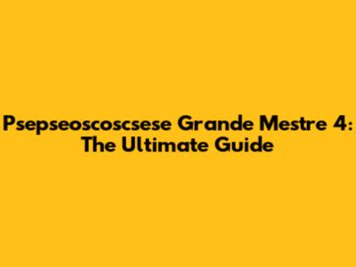 Psepseoscoscsese Grande Mestre 4: The Ultimate Guide
