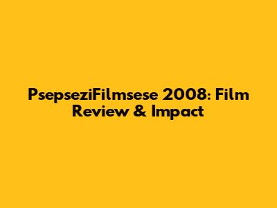 PsepseziFilmsese 2008: Film Review & Impact