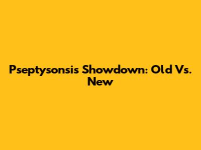Pseptysonsis Showdown: Old Vs. New