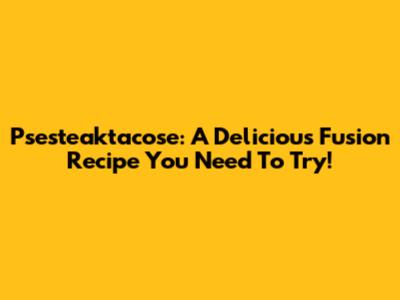 Psesteaktacose: A Delicious Fusion Recipe You Need To Try!