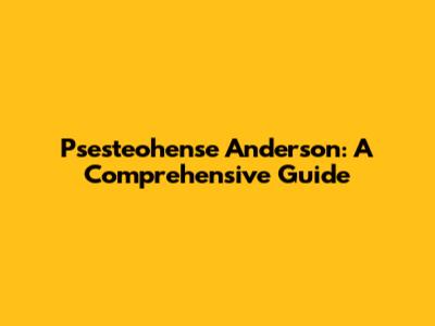 Psesteohense Anderson: A Comprehensive Guide