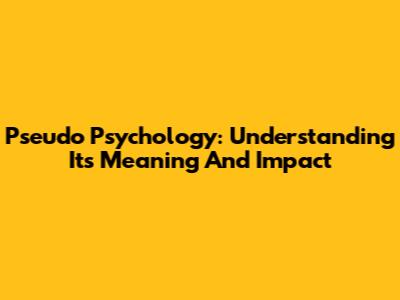 Pseudo Psychology: Understanding Its Meaning And Impact