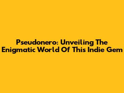 Pseudonero: Unveiling The Enigmatic World Of This Indie Gem