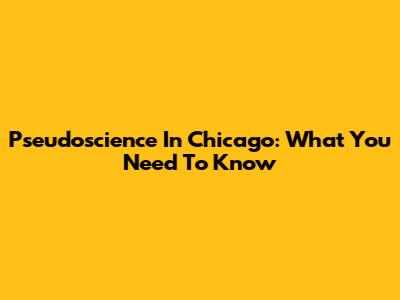 Pseudoscience In Chicago: What You Need To Know