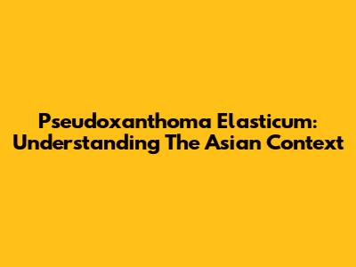 Pseudoxanthoma Elasticum: Understanding The Asian Context