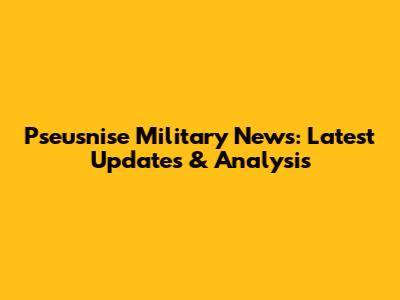 Pseusnise Military News: Latest Updates & Analysis