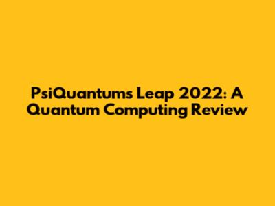 PsiQuantum's Leap 2022: A Quantum Computing Review