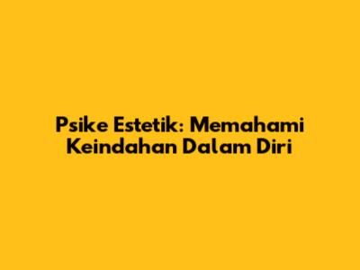 Psike Estetik: Memahami Keindahan Dalam Diri