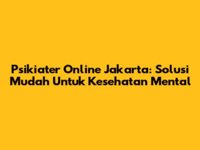 Psikiater Online Jakarta: Solusi Mudah Untuk Kesehatan Mental