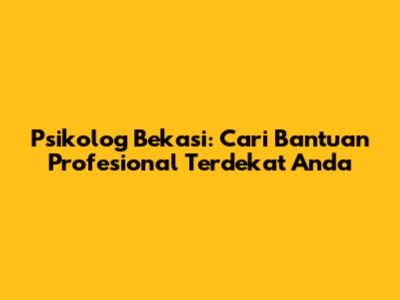 Psikolog Bekasi: Cari Bantuan Profesional Terdekat Anda
