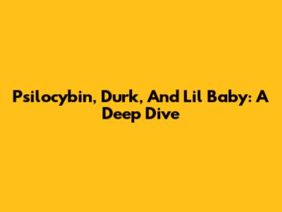 Psilocybin, Durk, And Lil Baby: A Deep Dive