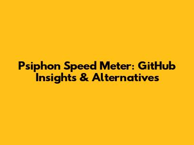 Psiphon Speed Meter: GitHub Insights & Alternatives