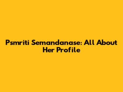 Psmriti Semandanase: All About Her Profile