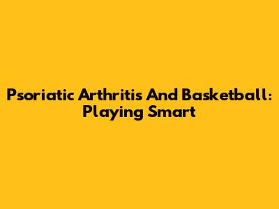 Psoriatic Arthritis And Basketball: Playing Smart