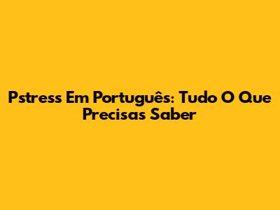 Pstress Em Português: Tudo O Que Precisas Saber