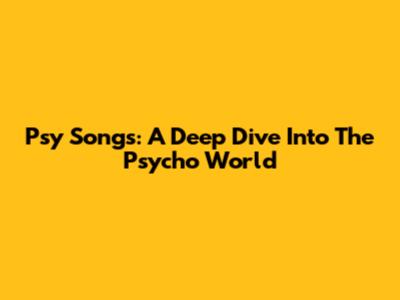 Psy Songs: A Deep Dive Into The Psycho World