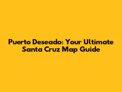 Puerto Deseado: Your Ultimate Santa Cruz Map Guide
