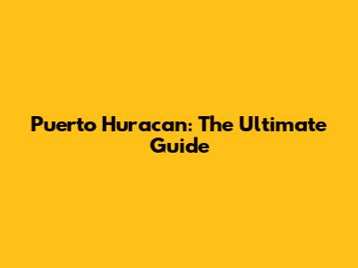 Puerto Huracan: The Ultimate Guide