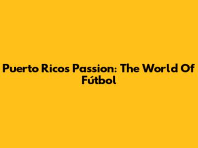 Puerto Rico's Passion: The World Of Fútbol
