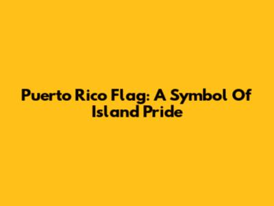 Puerto Rico Flag: A Symbol Of Island Pride