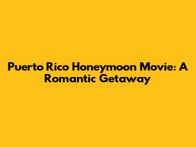 Puerto Rico Honeymoon Movie: A Romantic Getaway
