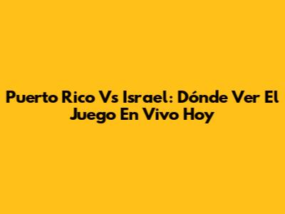 Puerto Rico Vs Israel: Dónde Ver El Juego En Vivo Hoy