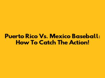 Puerto Rico Vs. Mexico Baseball: How To Catch The Action!