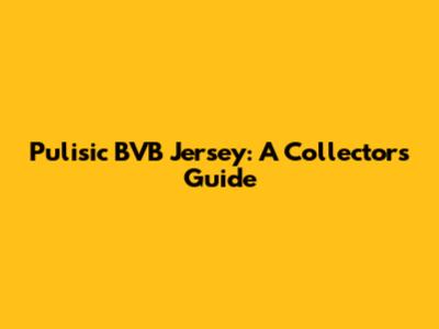Pulisic BVB Jersey: A Collector's Guide