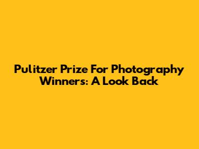 Pulitzer Prize For Photography Winners: A Look Back