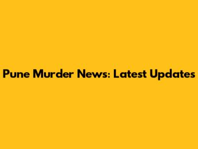 Pune Murder News: Latest Updates