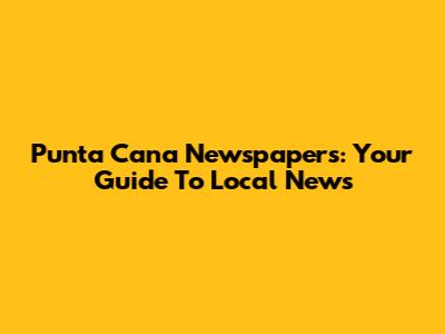 Punta Cana Newspapers: Your Guide To Local News