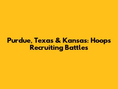 Purdue, Texas & Kansas: Hoops Recruiting Battles