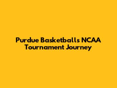 Purdue Basketball's NCAA Tournament Journey