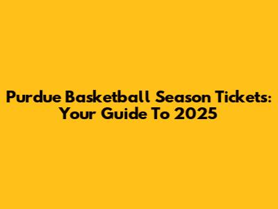 Purdue Basketball Season Tickets: Your Guide To 2025