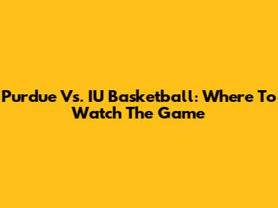 Purdue Vs. IU Basketball: Where To Watch The Game
