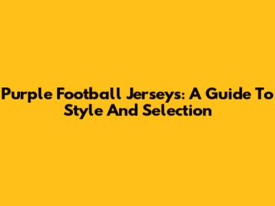 Purple Football Jerseys: A Guide To Style And Selection