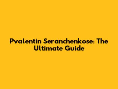 Pvalentin Seranchenkose: The Ultimate Guide