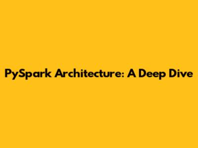 PySpark Architecture: A Deep Dive
