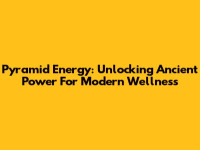 Pyramid Energy: Unlocking Ancient Power For Modern Wellness