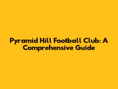 Pyramid Hill Football Club: A Comprehensive Guide