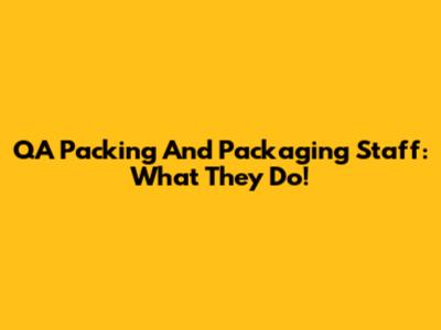 QA Packing And Packaging Staff: What They Do!