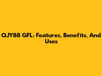 QJY88 GFL: Features, Benefits, And Uses