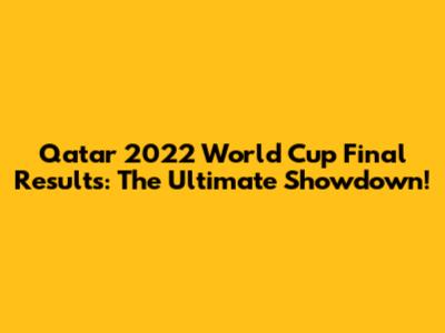 Qatar 2022 World Cup Final Results: The Ultimate Showdown!