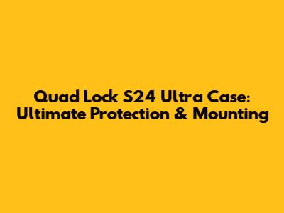 Quad Lock S24 Ultra Case: Ultimate Protection & Mounting