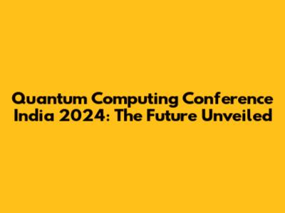 Quantum Computing Conference India 2024: The Future Unveiled
