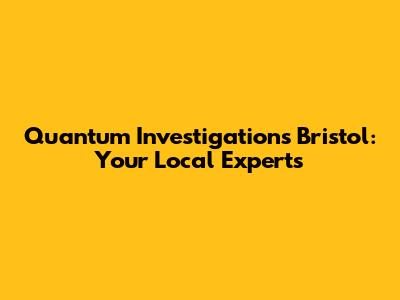Quantum Investigations Bristol: Your Local Experts