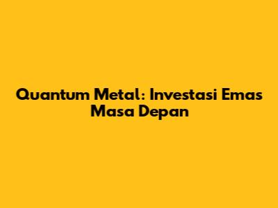 Quantum Metal: Investasi Emas Masa Depan