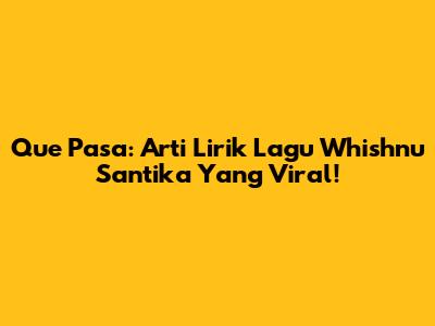 Que Pasa: Arti Lirik Lagu Whishnu Santika Yang Viral!